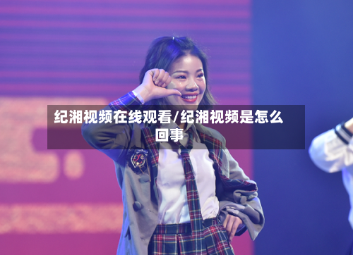 纪湘视频在线观看/纪湘视频是怎么回事-第1张图片