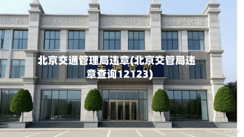 北京交通管理局违章(北京交管局违章查询12123)-第1张图片