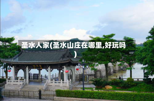 圣水人家(圣水山庄在哪里,好玩吗)-第1张图片