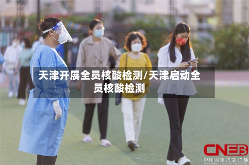天津开展全员核酸检测/天津启动全员核酸检测-第1张图片