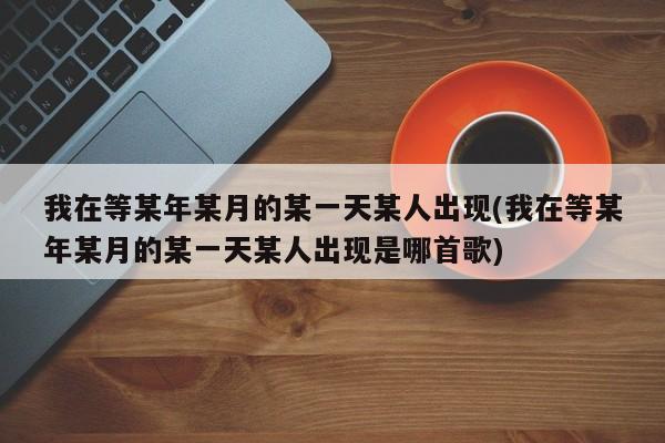 我在等某年某月的某一天某人出现(我在等某年某月的某一天某人出现是哪首歌)