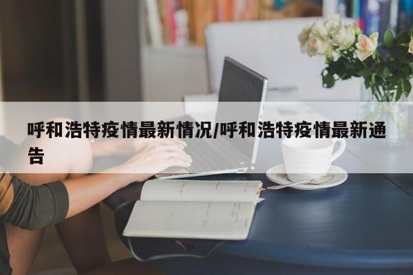 呼和浩特疫情最新情况/呼和浩特疫情最新通告